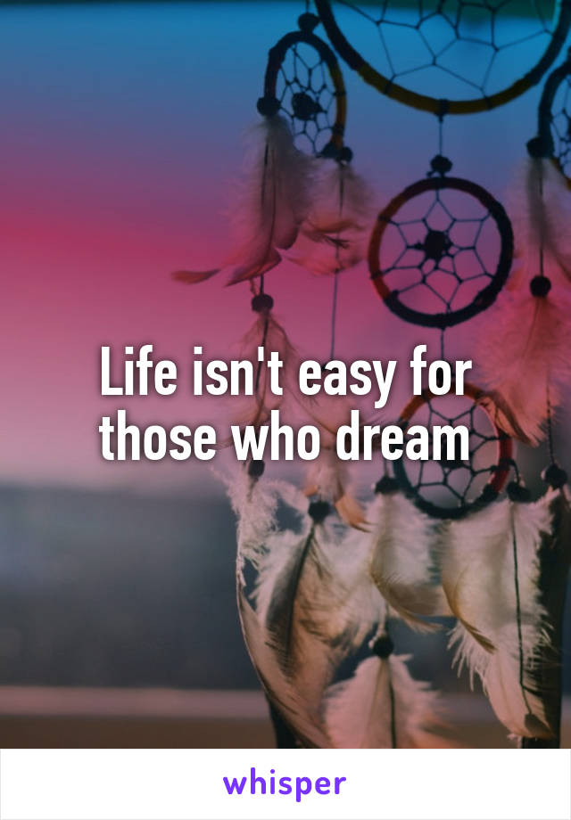 Life isn't easy for those who dream