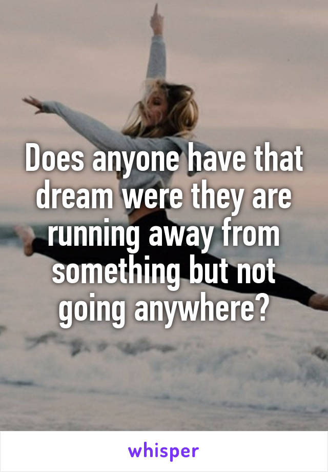 Does anyone have that dream were they are running away from something but not going anywhere?