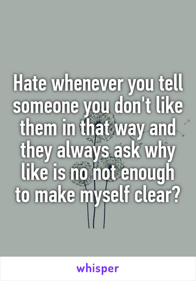 Hate whenever you tell someone you don't like them in that way and they always ask why like is no not enough to make myself clear?