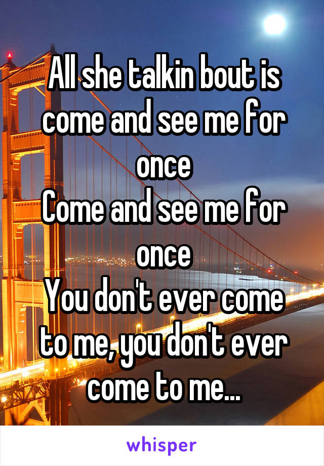 All she talkin bout is come and see me for once
Come and see me for once
You don't ever come to me, you don't ever come to me...