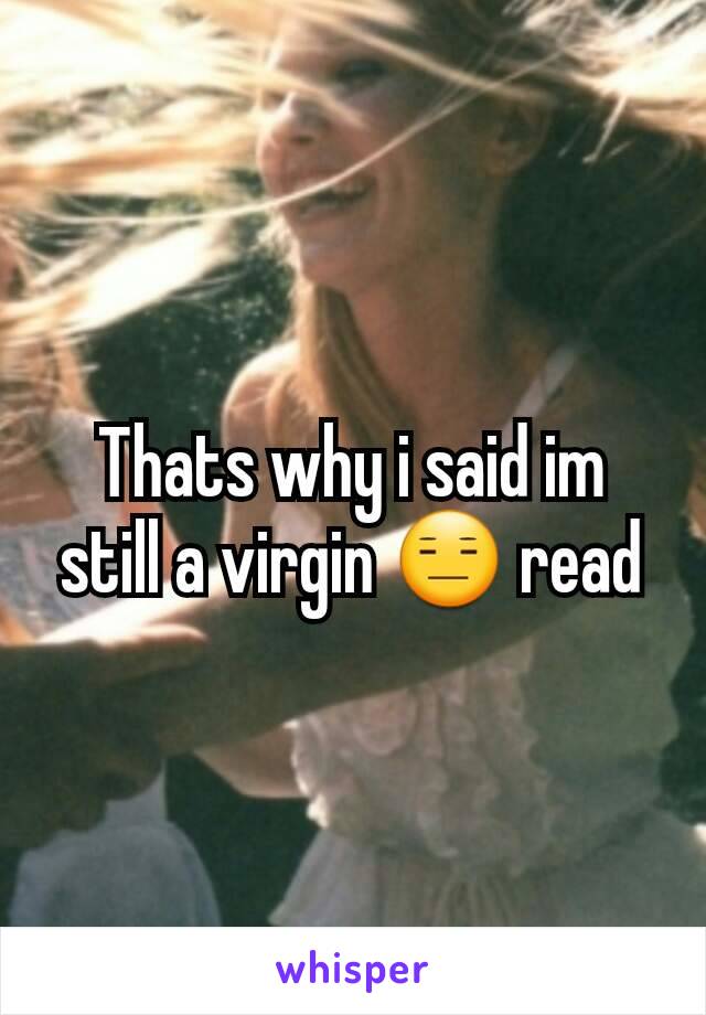 Thats why i said im still a virgin 😑 read