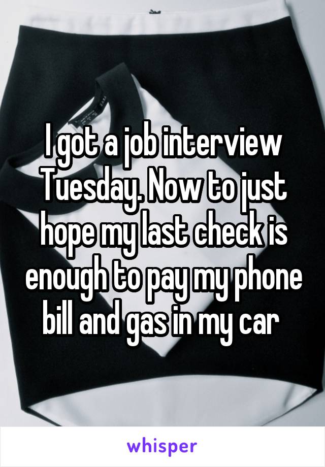 I got a job interview Tuesday. Now to just hope my last check is enough to pay my phone bill and gas in my car 