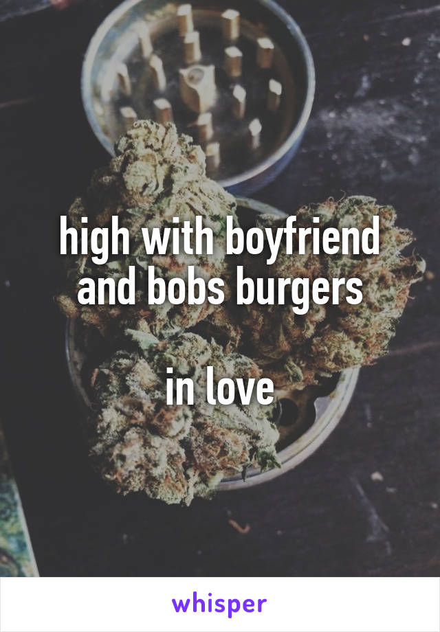 high with boyfriend and bobs burgers

in love