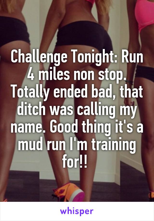 Challenge Tonight: Run 4 miles non stop. Totally ended bad, that ditch was calling my name. Good thing it's a mud run I'm training for!! 