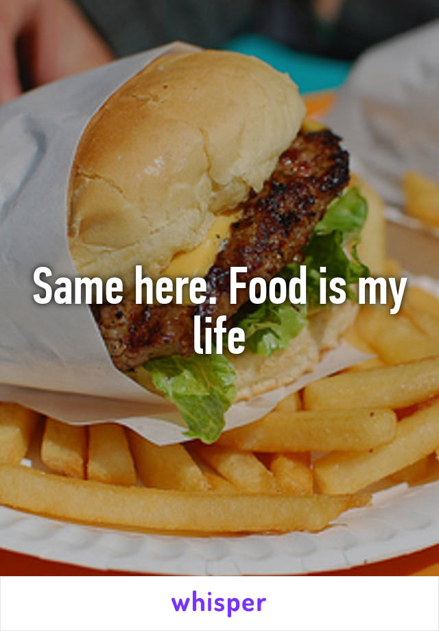 Same here. Food is my life