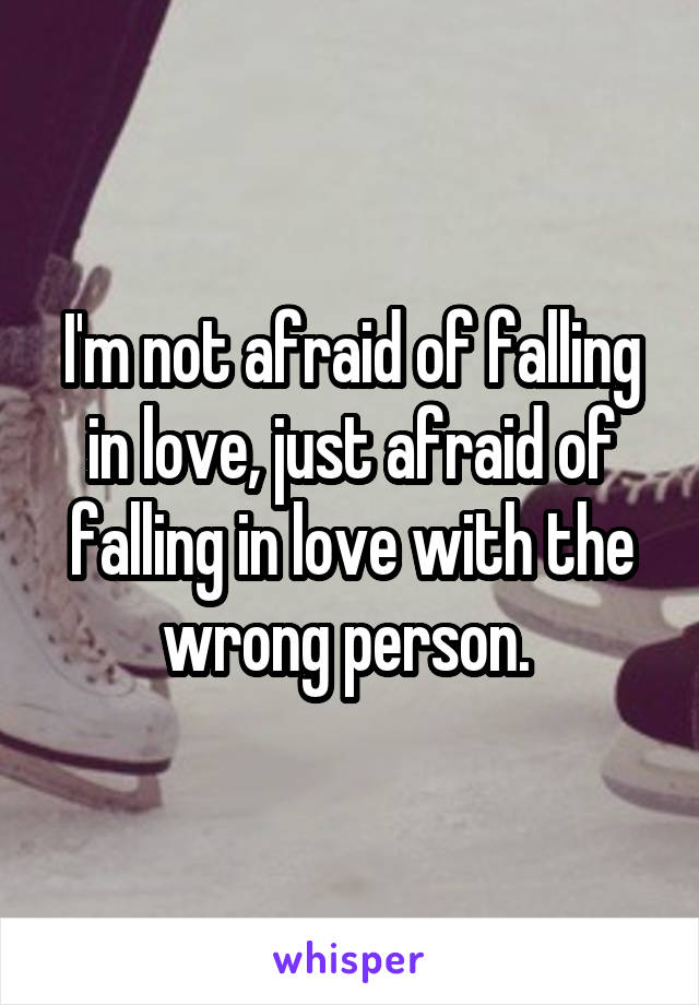 I'm not afraid of falling in love, just afraid of falling in love with the wrong person. 