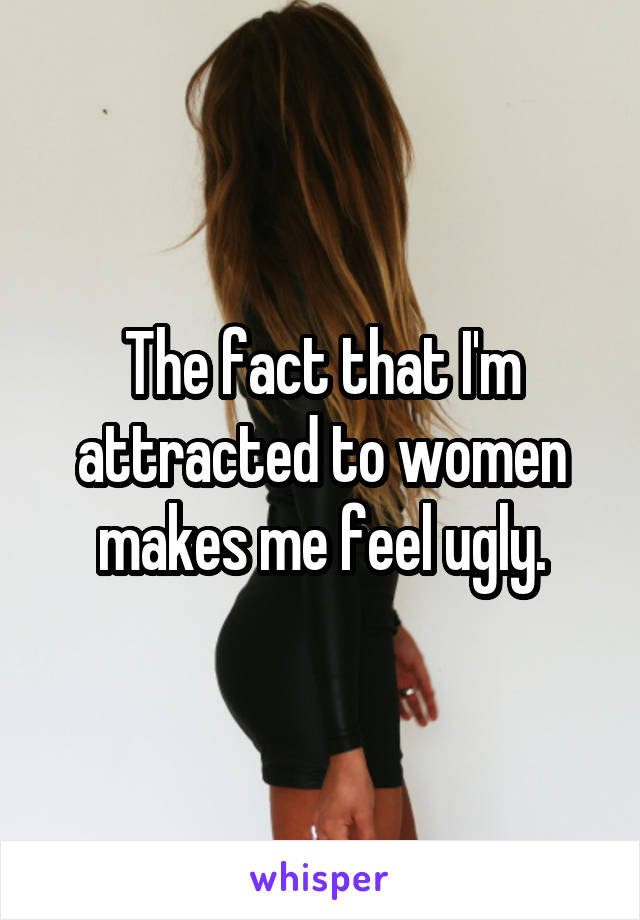 The fact that I'm attracted to women makes me feel ugly.