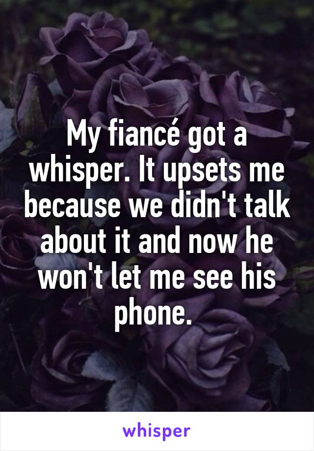 My fiancé got a whisper. It upsets me because we didn't talk about it and now he won't let me see his phone. 