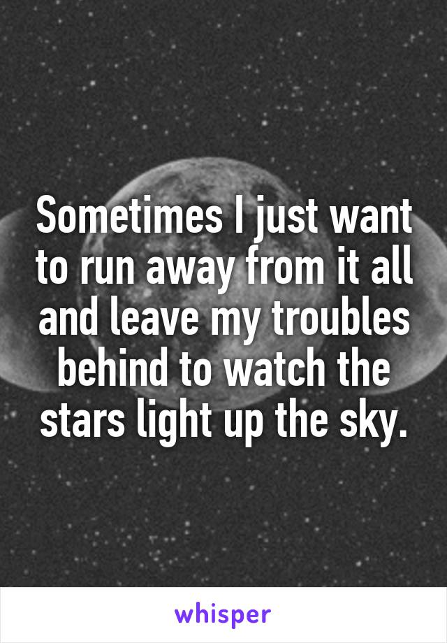 Sometimes I just want to run away from it all and leave my troubles behind to watch the stars light up the sky.