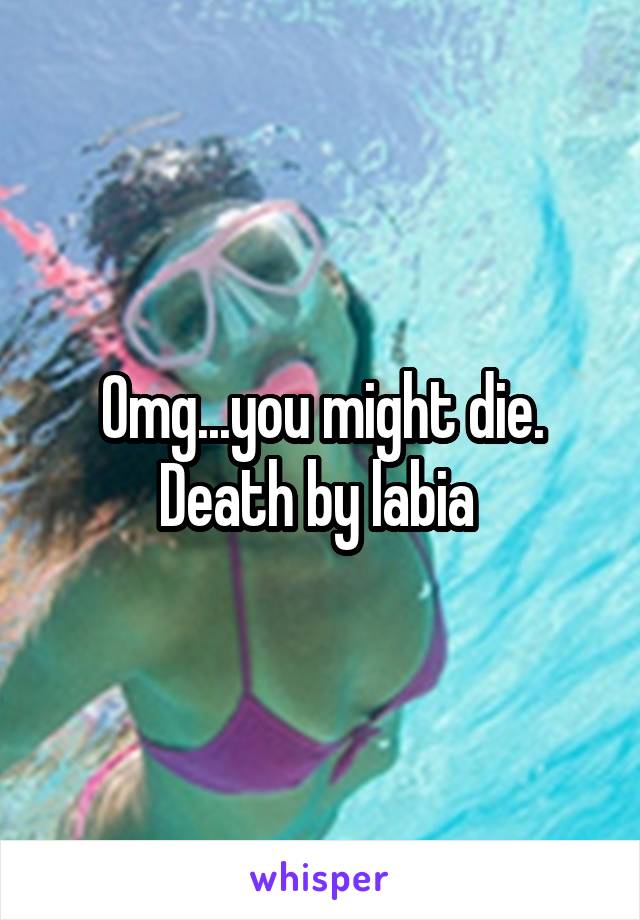 Omg...you might die. Death by labia 