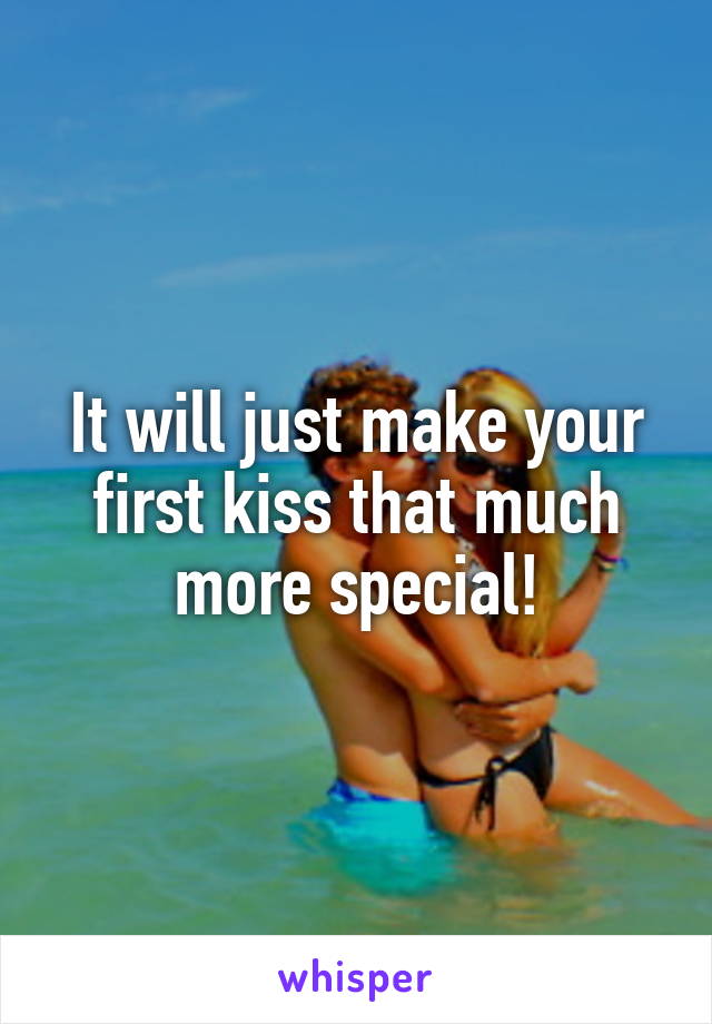 It will just make your first kiss that much more special!