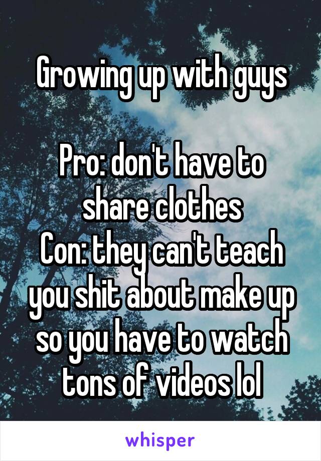 Growing up with guys

Pro: don't have to share clothes
Con: they can't teach you shit about make up so you have to watch tons of videos lol