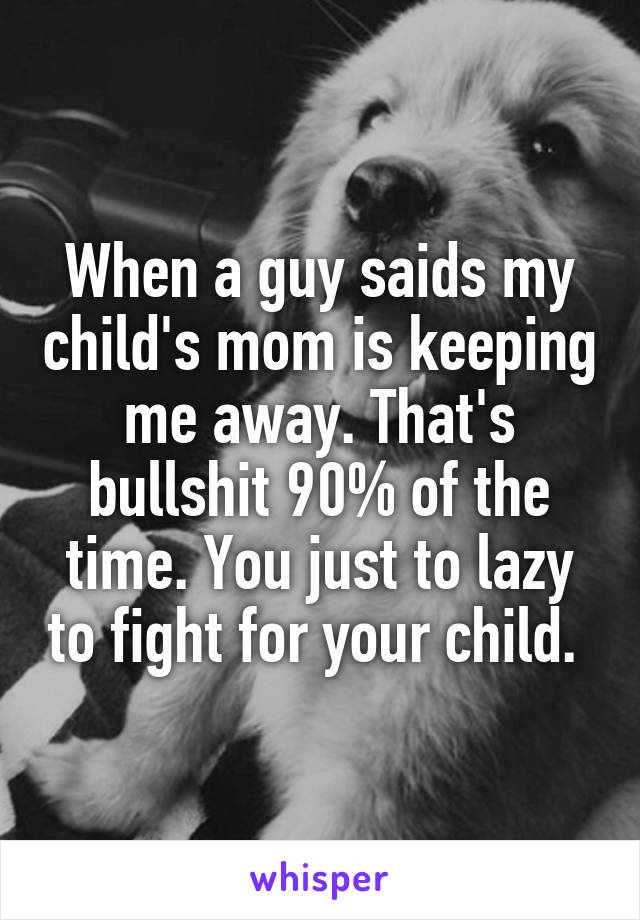 When a guy saids my child's mom is keeping me away. That's bullshit 90% of the time. You just to lazy to fight for your child. 