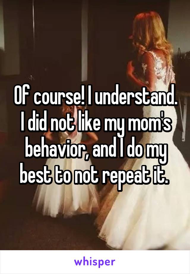 Of course! I understand. I did not like my mom's behavior, and I do my best to not repeat it. 