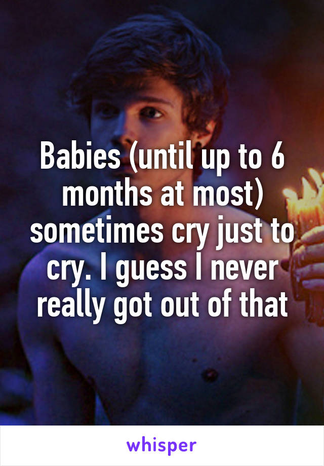 Babies (until up to 6 months at most) sometimes cry just to cry. I guess I never really got out of that