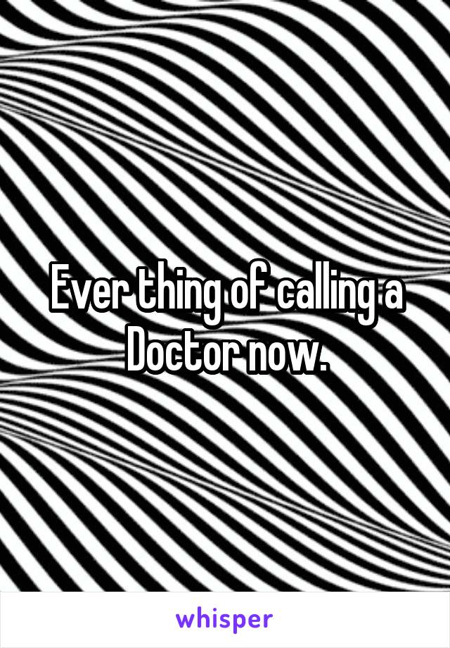 Ever thing of calling a Doctor now.