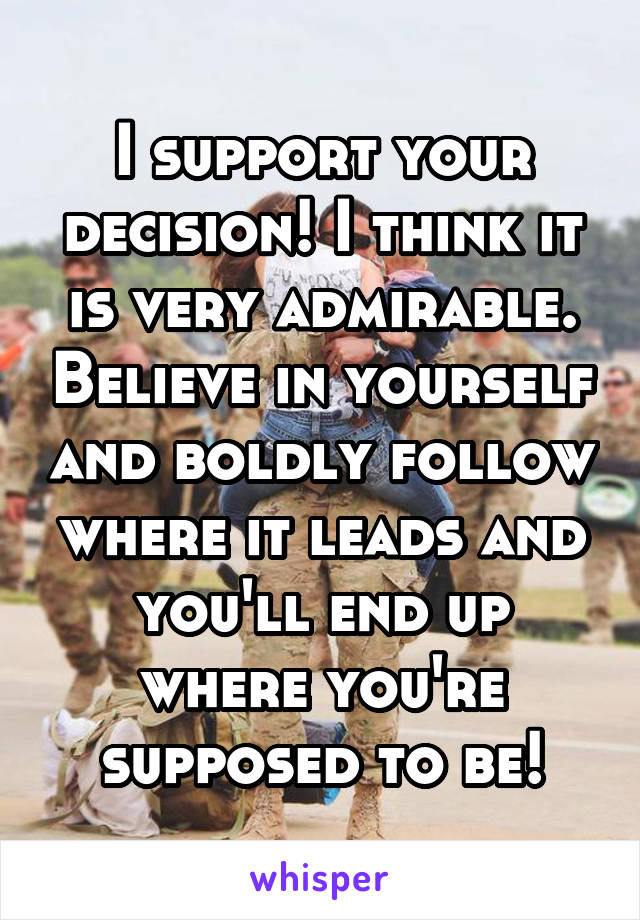 I support your decision! I think it is very admirable. Believe in yourself and boldly follow where it leads and you'll end up where you're supposed to be!