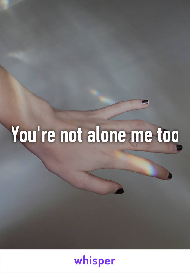 You're not alone me too