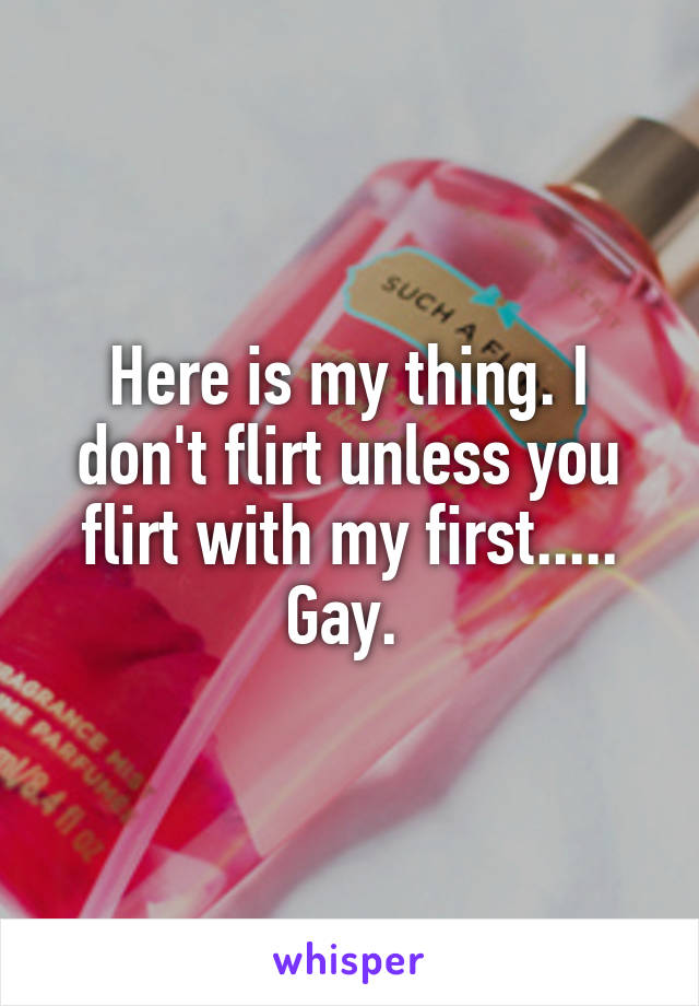 Here is my thing. I don't flirt unless you flirt with my first..... Gay. 