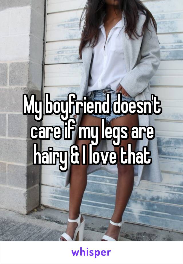 My boyfriend doesn't care if my legs are hairy & I love that