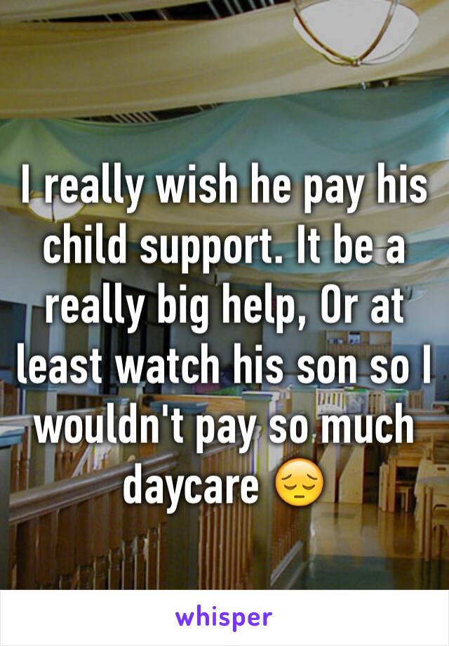 I really wish he pay his child support. It be a really big help, Or at least watch his son so I wouldn't pay so much daycare 😔