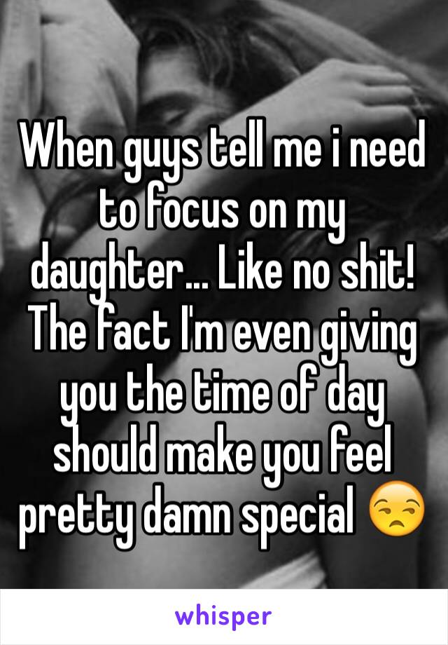 When guys tell me i need to focus on my daughter... Like no shit! The fact I'm even giving you the time of day should make you feel pretty damn special 😒