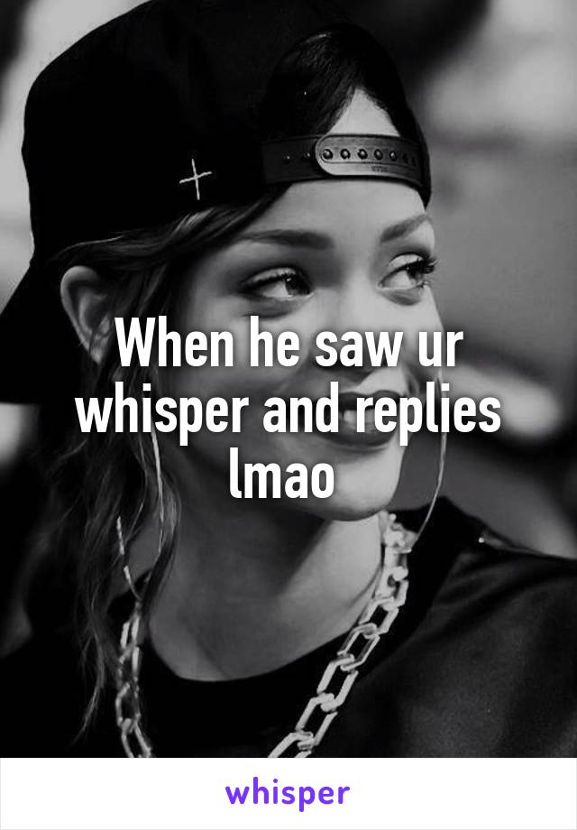 When he saw ur whisper and replies lmao 