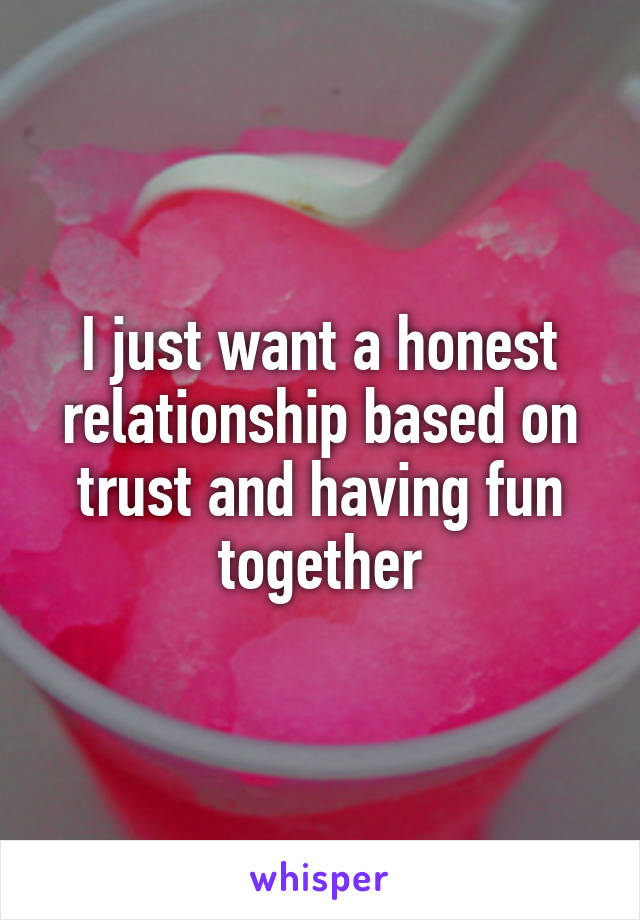 I just want a honest relationship based on trust and having fun together