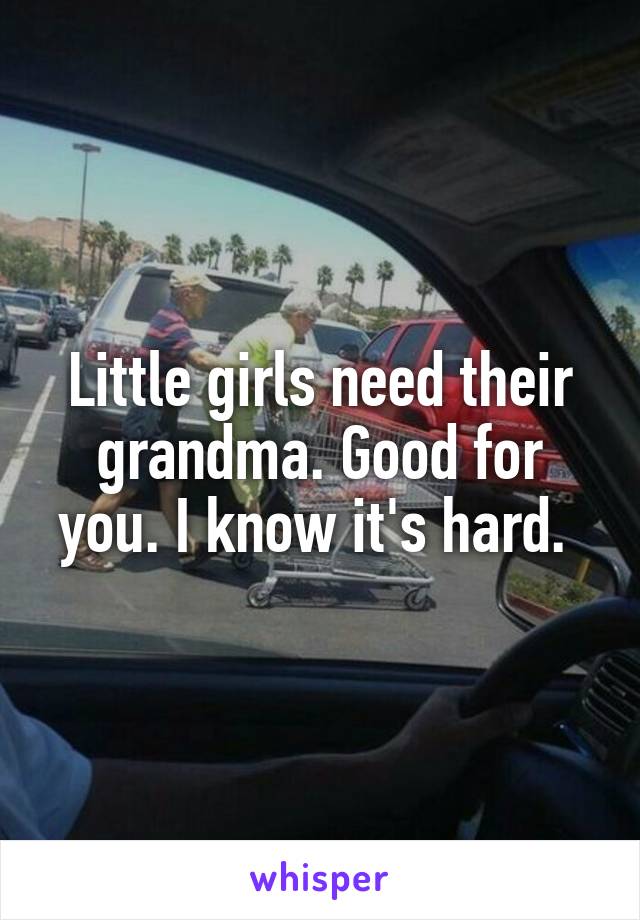 Little girls need their grandma. Good for you. I know it's hard. 