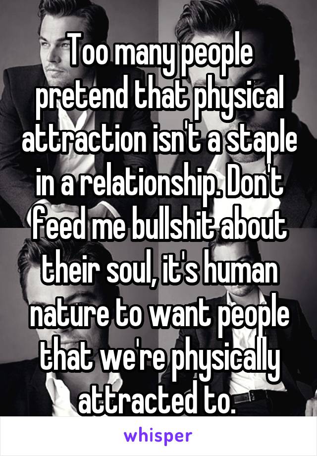 Too many people pretend that physical attraction isn't a staple in a relationship. Don't feed me bullshit about their soul, it's human nature to want people that we're physically attracted to. 