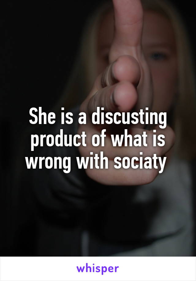 She is a discusting product of what is wrong with sociaty 