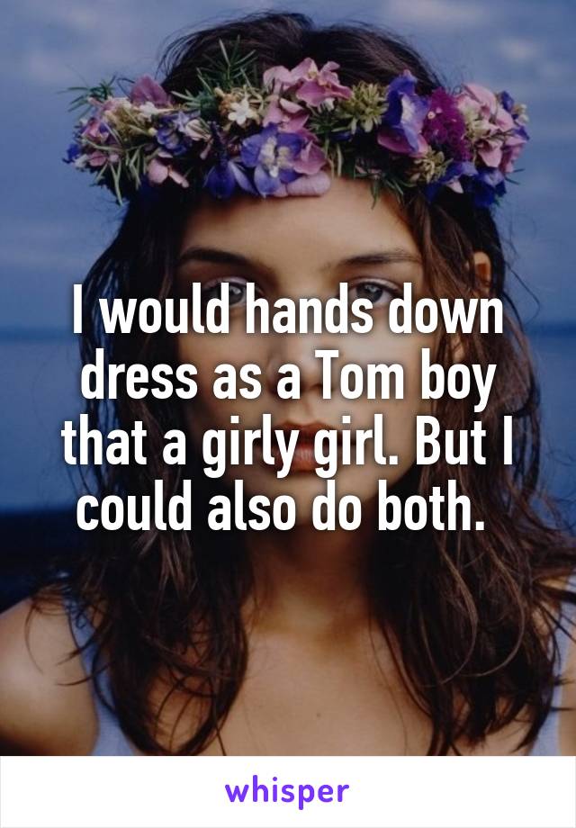 I would hands down dress as a Tom boy that a girly girl. But I could also do both. 