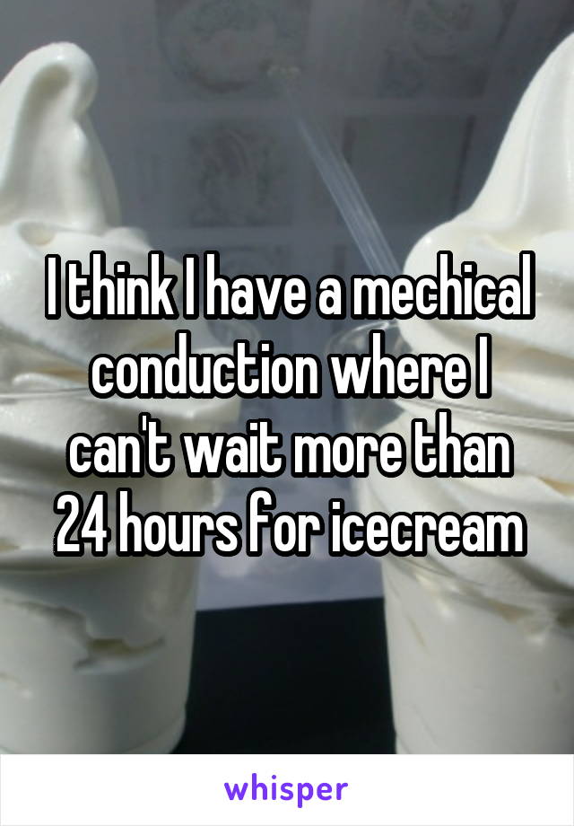 I think I have a mechical conduction where I can't wait more than 24 hours for icecream