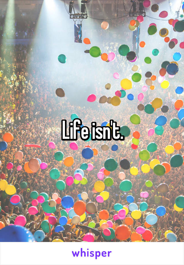 Life isn't.