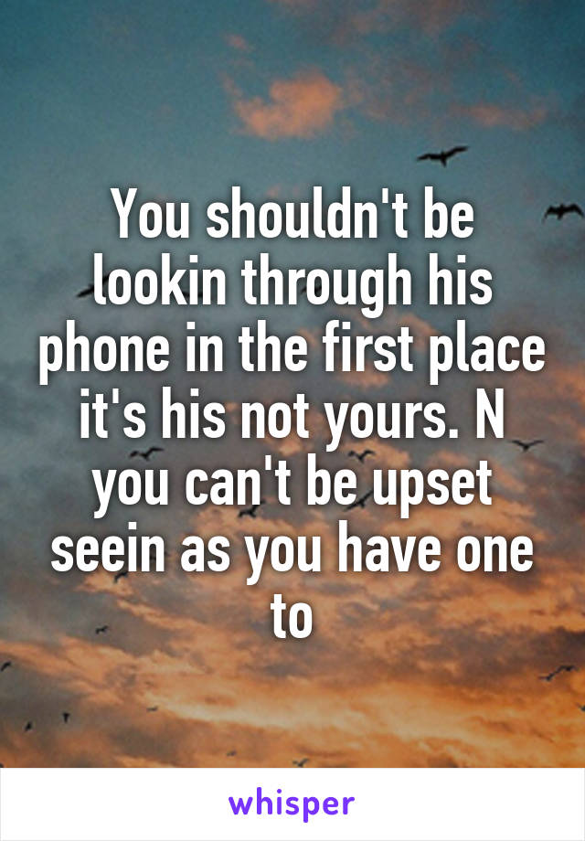 You shouldn't be lookin through his phone in the first place it's his not yours. N you can't be upset seein as you have one to