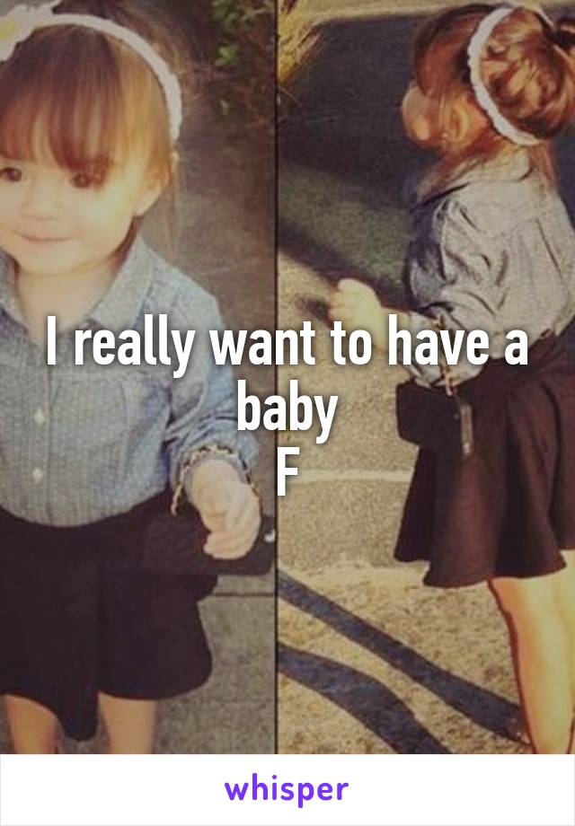 I really want to have a baby
F