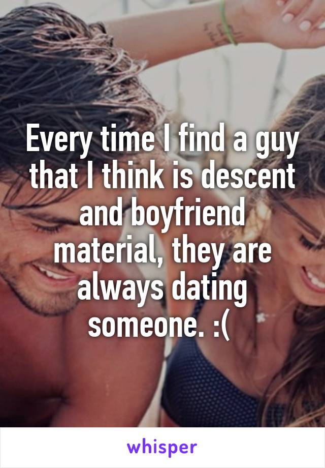 Every time I find a guy that I think is descent and boyfriend material, they are always dating someone. :( 