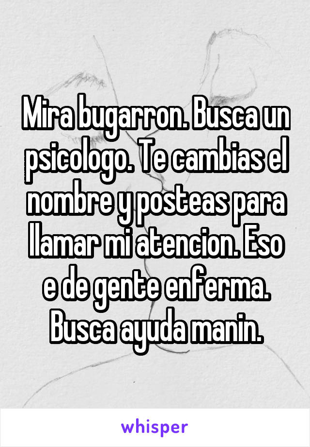 Mira bugarron. Busca un psicologo. Te cambias el nombre y posteas para llamar mi atencion. Eso e de gente enferma. Busca ayuda manin.