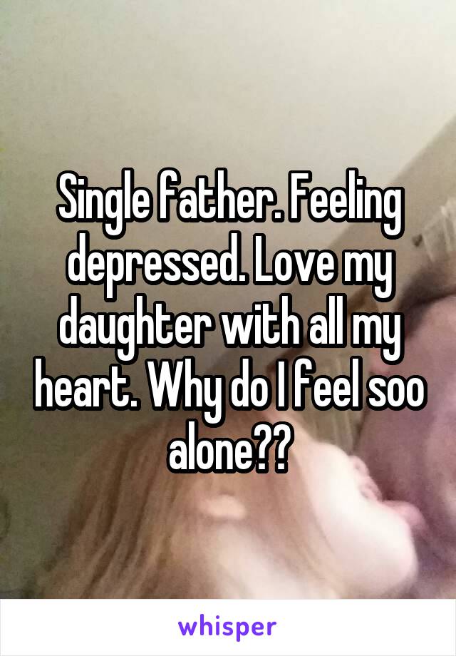 Single father. Feeling depressed. Love my daughter with all my heart. Why do I feel soo alone??