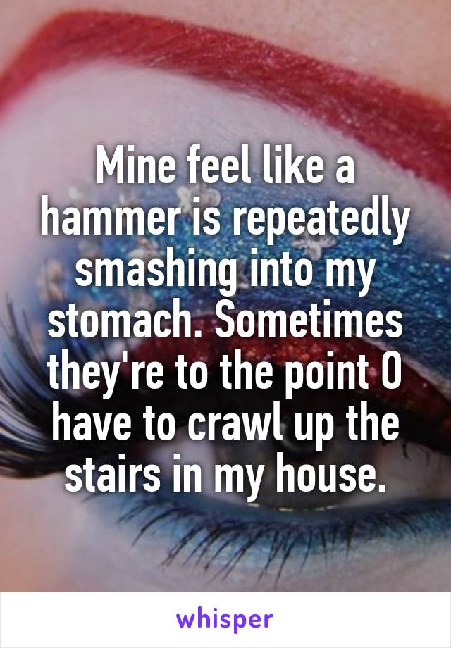 Mine feel like a hammer is repeatedly smashing into my stomach. Sometimes they're to the point O have to crawl up the stairs in my house.