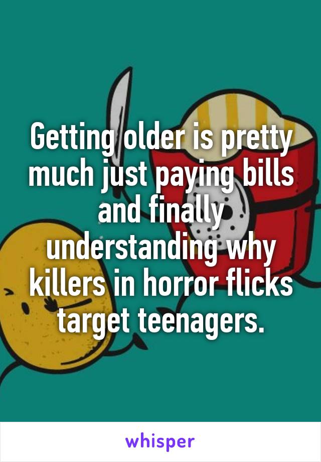 Getting older is pretty much just paying bills and finally understanding why killers in horror flicks target teenagers.