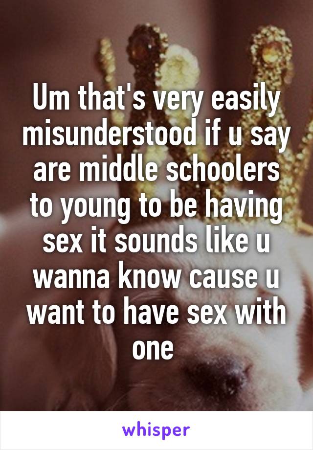 Um that's very easily misunderstood if u say are middle schoolers to young to be having sex it sounds like u wanna know cause u want to have sex with one 