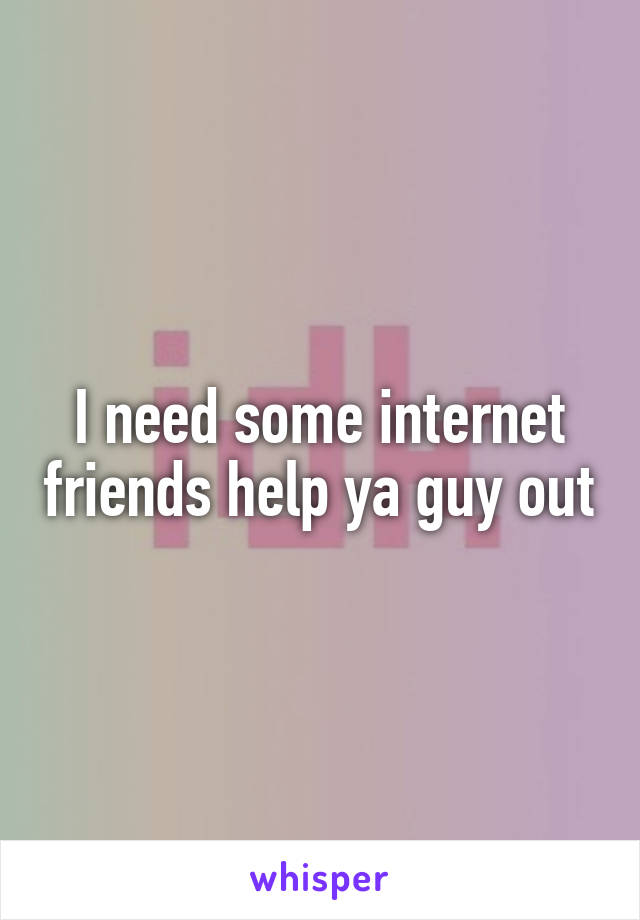 I need some internet friends help ya guy out