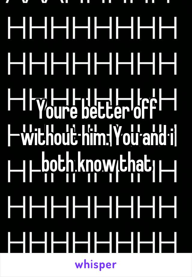 Youre better off without him. You and i both know that