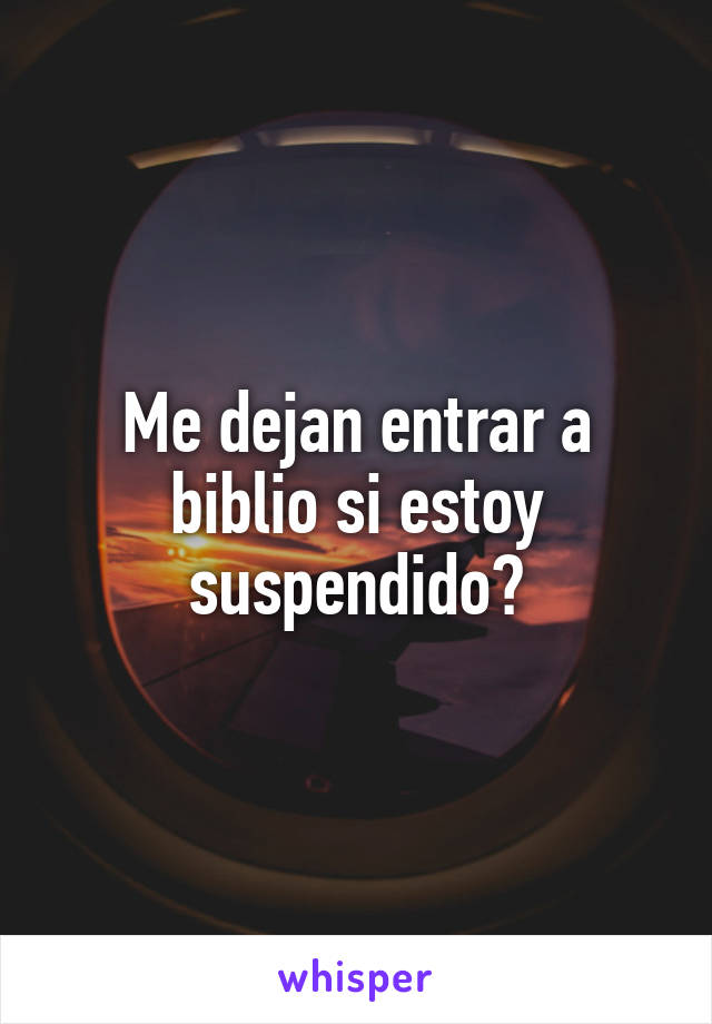 Me dejan entrar a biblio si estoy suspendido?