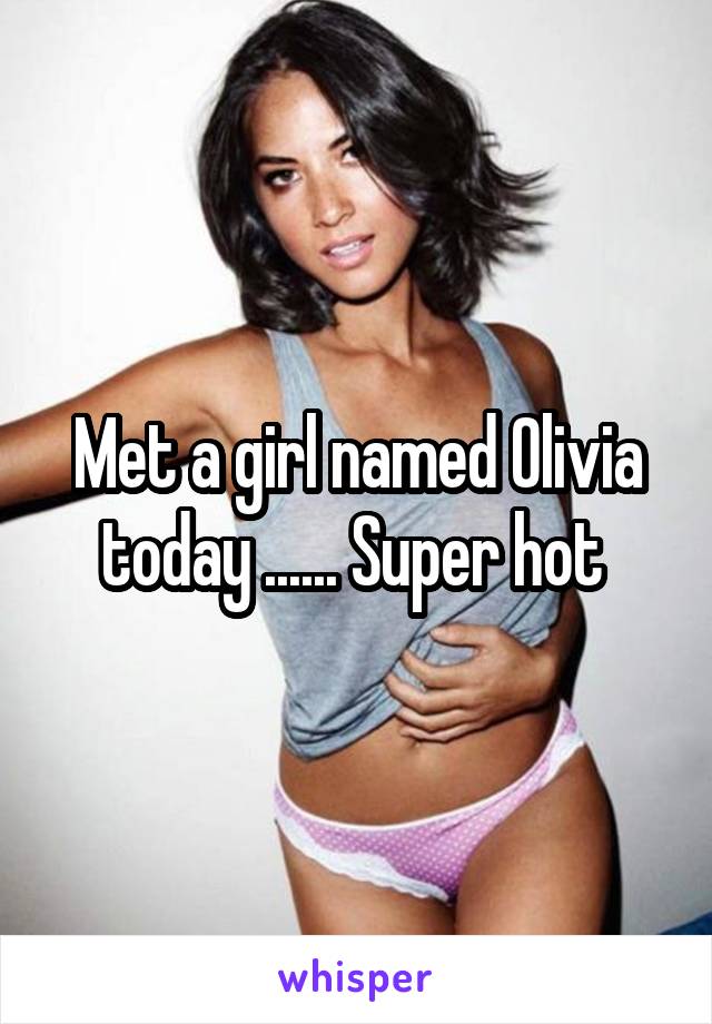 Met a girl named Olivia today ...... Super hot 