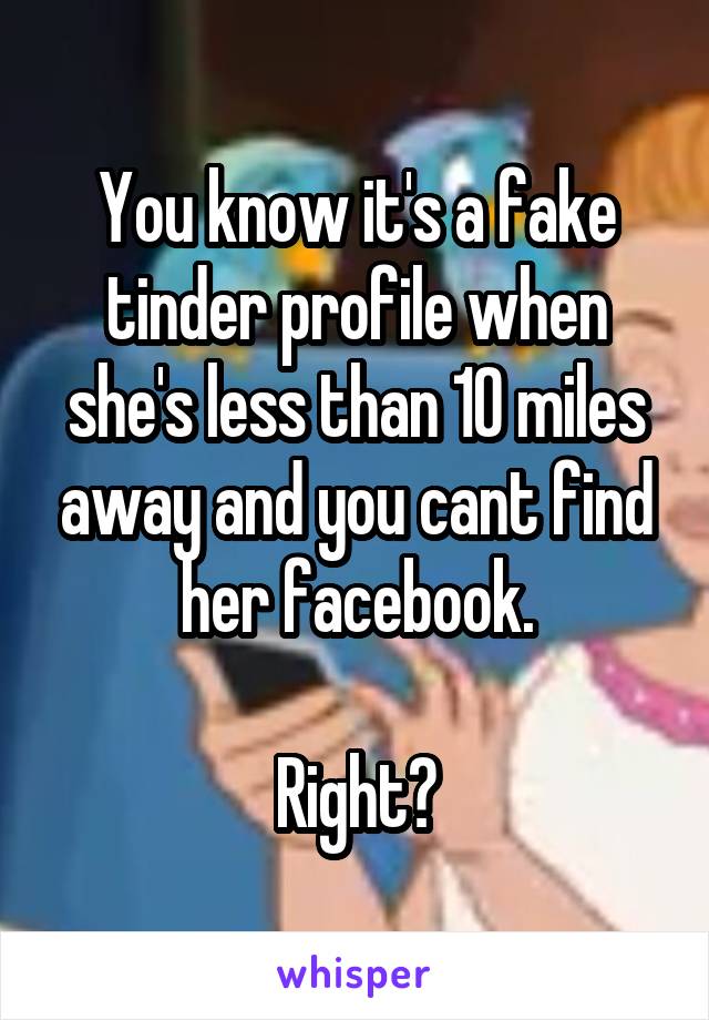 You know it's a fake tinder profile when she's less than 10 miles away and you cant find her facebook.

Right?