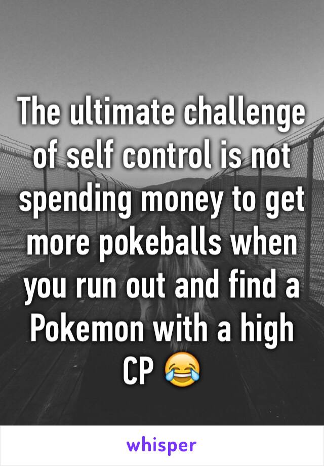 The ultimate challenge of self control is not spending money to get more pokeballs when you run out and find a Pokemon with a high CP 😂