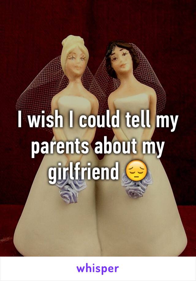 I wish I could tell my parents about my girlfriend 😔