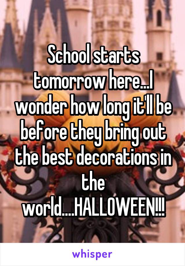 School starts tomorrow here...I wonder how long it'll be before they bring out the best decorations in the world....HALLOWEEN!!!